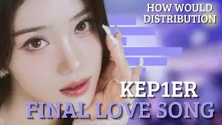 How Would KEP1ER sing FINAL LOVE SONG (Iland 2 n/a) [LINE DISTRIBUTION]