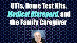 UTIs, Home Test Kits, Medical Disregard, and the Family Caregiver