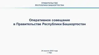 Оперативное совещание в Правительстве Республики Башкортостан: прямая трансляция 24 апреля 2023 г.