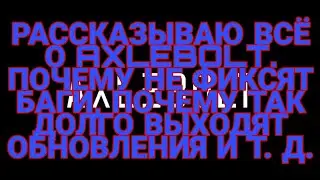 РАССКАЗЫВАЮ ВСЁ О AXLEBOLT. ПОЧЕМУ НЕ ФИКСЯТ БАГИ, ПОЧЕМУ ТАК ДОЛГО ВЫХОДЯТ ОБНОВЛЕНИЯ И Т. Д.