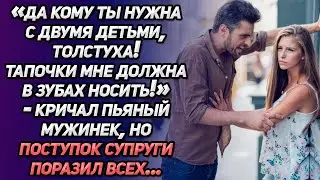 «Да кому ты нужна с двумя детьми, толстуха! Тапочки мне должна в зубах носить!»-кричал пьяный муж...