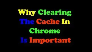 Why Clearing The Cache In Chrome Is Important