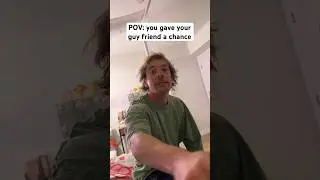 POV: you gave your guy friend a chance