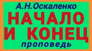НАЧАЛО И КОНЕЦ (А.Н.Оскаленко, проповедь).