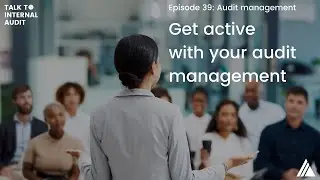 Talk to Internal Audit | Episode 39: Active audit management