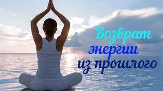МЕДИТАЦИЯ ВОЗВРАТ ЭНЕРГИИ ИЗ ПРОШЛЫХ НЕГАТИВНЫХ СОБЫТИЙ