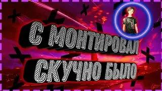БЫЛО СКУЧНО СМОНТИРОВАЛ