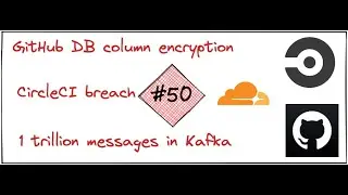 CircleCI breach, 1 trillion messages in Kafka by CloudFlare and column db encryption at GitHub