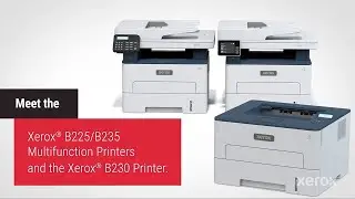 Introducing the Xerox® B225/B235 Multifunction Printer and Xerox® B230 Printer