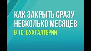 Как закрыть сразу несколько месяцев в 1С:Бухгалтерии 8
