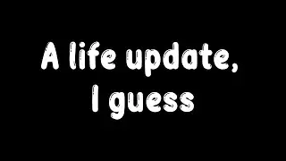 A life update and explaining why I haven’t been posting as often