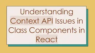 Understanding Context API Issues in Class Components in React