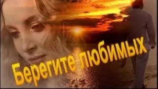 Берегите любимых.Самые душевные  слова, аж до СЛЁЗ.