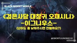 [검은사막M] 🔴검은사당 | 대창귀 | 오재시니 | 이그니우스😭