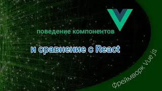 Vue js / Поведение компонентов и сравнение с React.