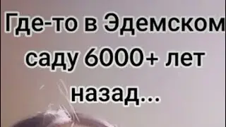 "Эдем, 6000+ лет назад...."