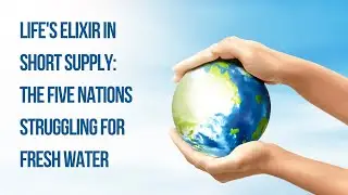 Life's Elixir in Short Supply: The Five Nations Struggling for Fresh Water