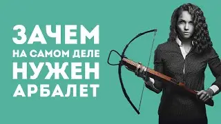 ЗАЧЕМ НА САМОМ ДЕЛЕ НУЖЕН АРБАЛЕТ