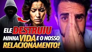 ELE DESTRUIU a MINHA VIDA e o NOSSO RELACIONAMENTO!