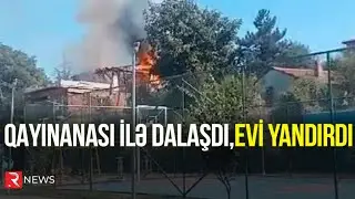 Qayınanası ilə dalaşan qadın EVİ YANDIRDI