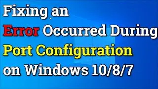 Fixing an Error Occurred During Port Configuration on Windows 10