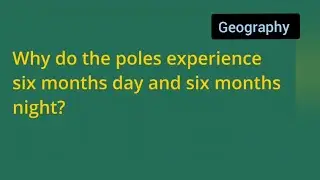 Why do the poles experience six months day and six months night? class 6th Geography notes