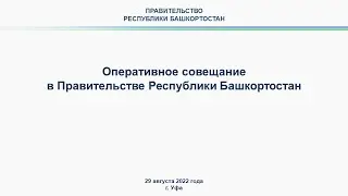 Оперативное совещание в Правительстве Республики Башкортостан: прямая трансляция 29 августа 2022года
