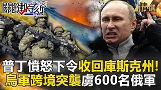 【精選】普丁憤怒下令「收回庫斯克州」！烏克蘭跨境突襲「俘虜600名俄軍」美國CIA：俄羅斯將付出代價！【關鍵時刻】劉寶傑