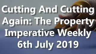 Cutting And Cutting Again: The Property Imperative Weekly 6th July 2019