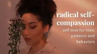radical self-compassion (for toxic patterns and behavior)