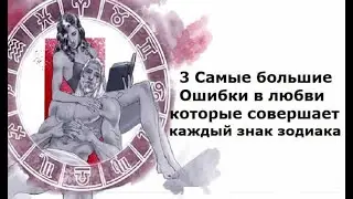 3 Самые большие Ошибки в любви, которые совершает каждый знак зодиака