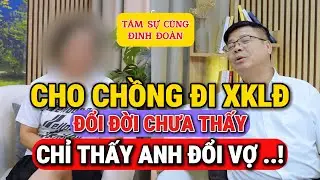 Tư Vấn Giấu Mặt Đinh Đoàn – Cho Chồng Đi XKLĐ: Đổi Đời Chưa Thấy, Chỉ Thấy Anh Đổi Vợ!