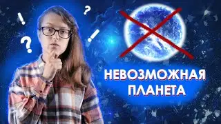 Планеты, которых НЕ МОЖЕТ БЫТЬ!