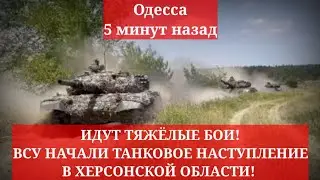 Одесса 5 минут назад. ИДУТ ТЯЖЁЛЫЕ БОИ! ВСУ НАЧАЛИ ТАНКОВОЕ НАСТУПЛЕНИЕ В ХЕРСОНСКОЙ ОБЛАСТИ!