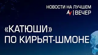 «Катюши» по Кирьят-Шмоне // Главные новости Израиля на вечер 27 декабря