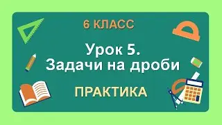 6 класс. Урок 5. ПРАКТИКА: Задачи на дроби