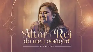 Bianca Azevedo - Altar + Rei Do Meu Coração (Live)