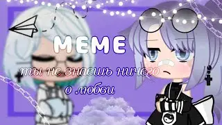 |🥀|МЕМЕ•ты не знаешь ничего о любви|🥀|Гача клуб|🥀|шелви|🥀