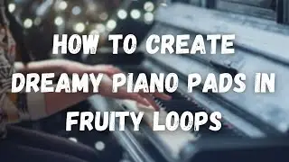 How To Make Dreamy Piano Pads In Fruity Loops