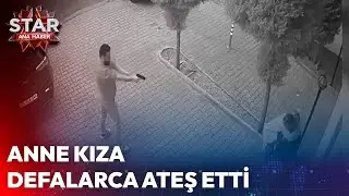Anne Kıza Defalarca Ateş Etti! | Star Ana Haber