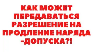 ✅КАК МОЖЕТ ПЕРЕДАВАТЬСЯ РАЗРЕШЕНИЕ НА ПРОДЛЕНИЕ НАРЯДА ДОПУСКА?!