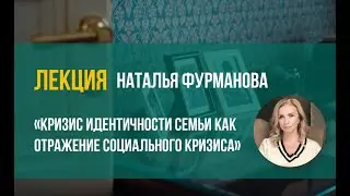 Наталья Фурманова - "Кризис идентичности семьи как отражение социального кризиса"