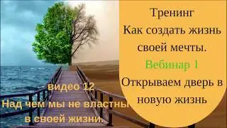 12 видео Над чем мы не властны в своей жизни.  1 вебинар Тренинг Как создать жизнь своей мечты