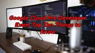 Google Cloud Developer Top 10 Ten Things to Know for the Exam