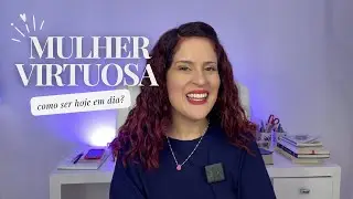 Como ser a Mulher Virtuosa nos dias de hoje?