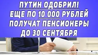 Путин одобрил! Еще по 10 000 рублей получат пенсионеры до 30 сентября