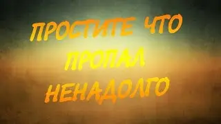 ПРОСТИТЕ ЧТО Я ПРОПАЛ НЕНАДОЛГО