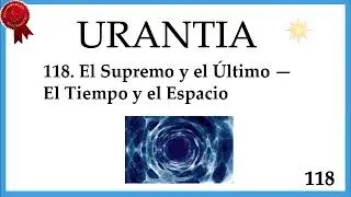 118. URANTIA- El Supremo y el Ultimo — El Tiempo y el Espacio