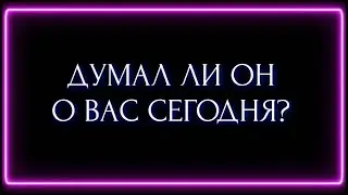 ДУМАЛ ЛИ ОН О ВАС СЕГОДНЯ?