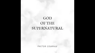Pastor COURAGE- GOD Of The Supernatural